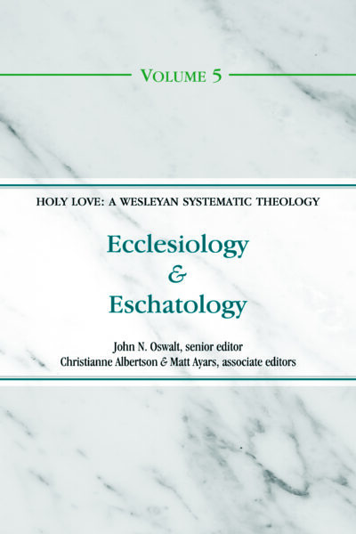 Ecclesiology and Eschatology (Volume 5 of the Holy Love: A Wesleyan Systematic Theology Series