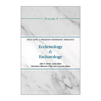 Ecclesiology and Eschatology (Volume 5 of the Holy Love: A Wesleyan Systematic Theology Series