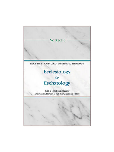 Ecclesiology and Eschatology (Volume 5 of the Holy Love: A Wesleyan Systematic Theology Series